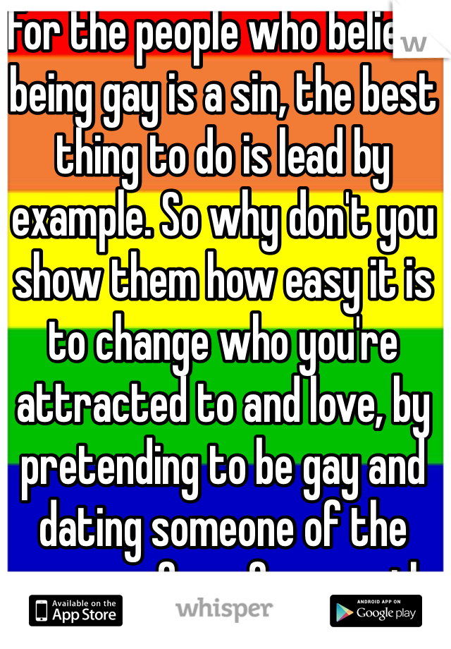 For the people who believe being gay is a sin, the best thing to do is lead by example. So why don't you show them how easy it is to change who you're attracted to and love, by pretending to be gay and dating someone of the same sex for a few months 