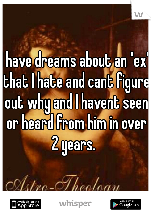 I have dreams about an "ex" that I hate and cant figure out why and I havent seen or heard from him in over 2 years.  