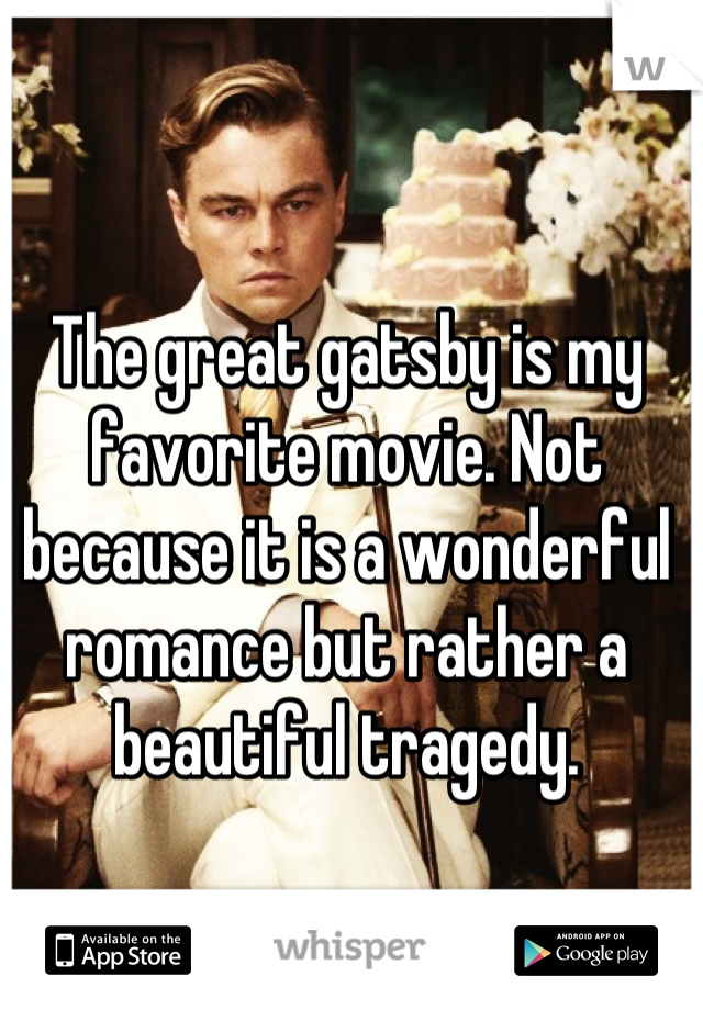 The great gatsby is my favorite movie. Not because it is a wonderful romance but rather a beautiful tragedy.