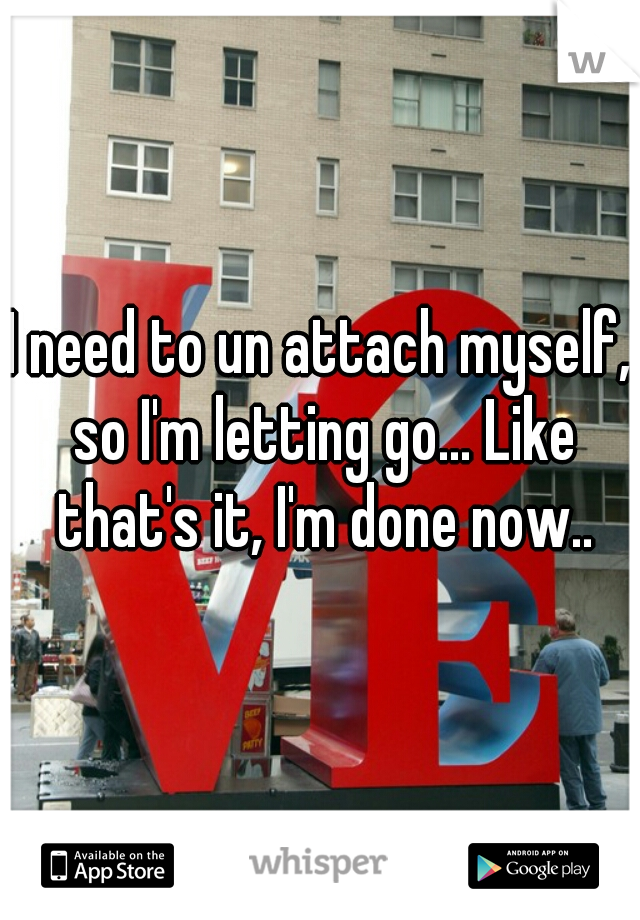 I need to un attach myself, so I'm letting go... Like that's it, I'm done now..