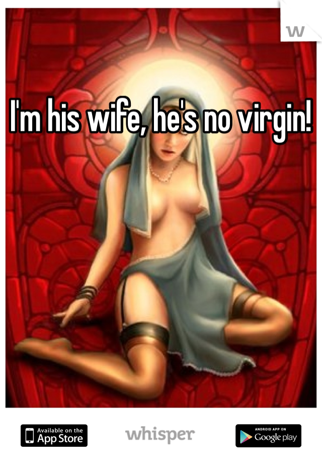 I'm his wife, he's no virgin!