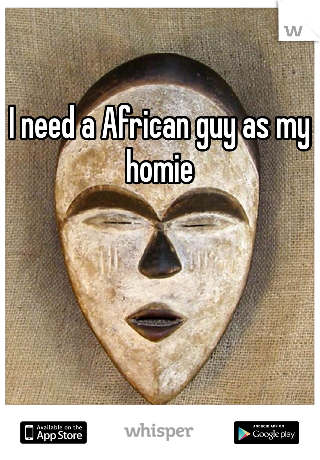 I need a African guy as my homie