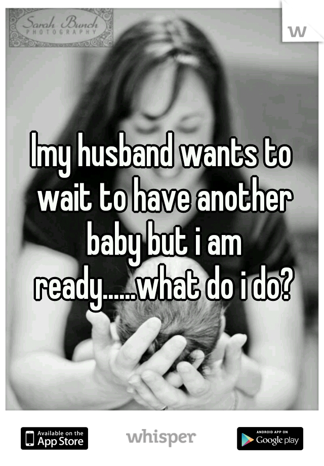 lmy husband wants to wait to have another baby but i am ready......what do i do?