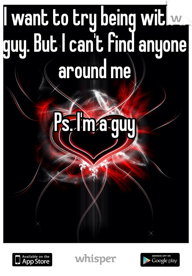 I want to try being with a guy. But I can't find anyone around me

Ps. I'm a guy