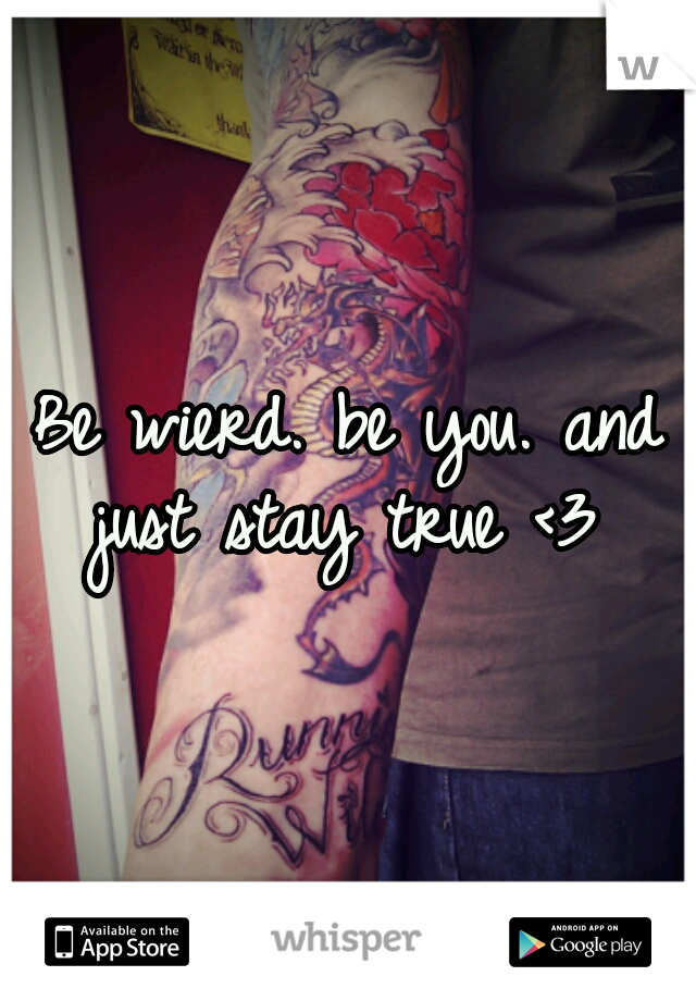 Be wierd. be you. and just stay true <3 