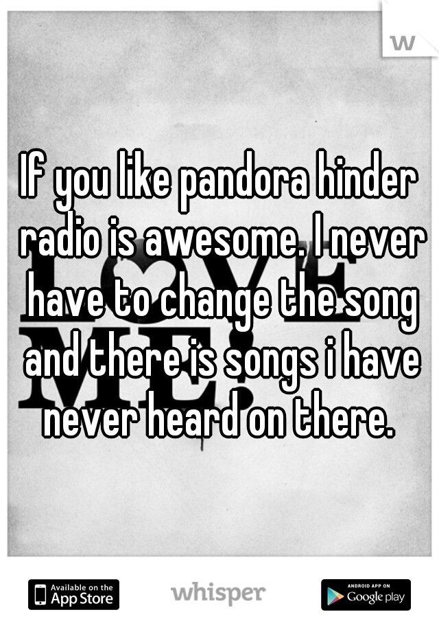 If you like pandora hinder radio is awesome. I never have to change the song and there is songs i have never heard on there. 
