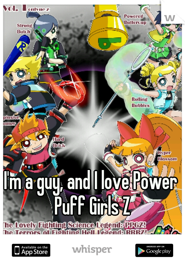 I'm a guy, and I love Power Puff Girls Z