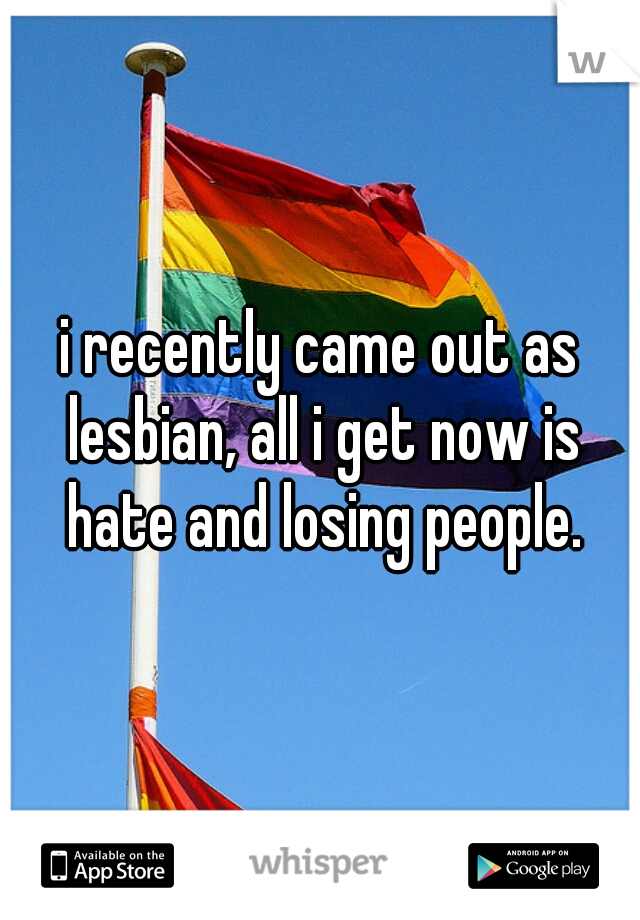 i recently came out as lesbian, all i get now is hate and losing people.