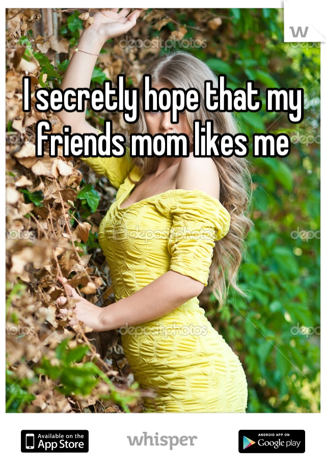 I secretly hope that my friends mom likes me