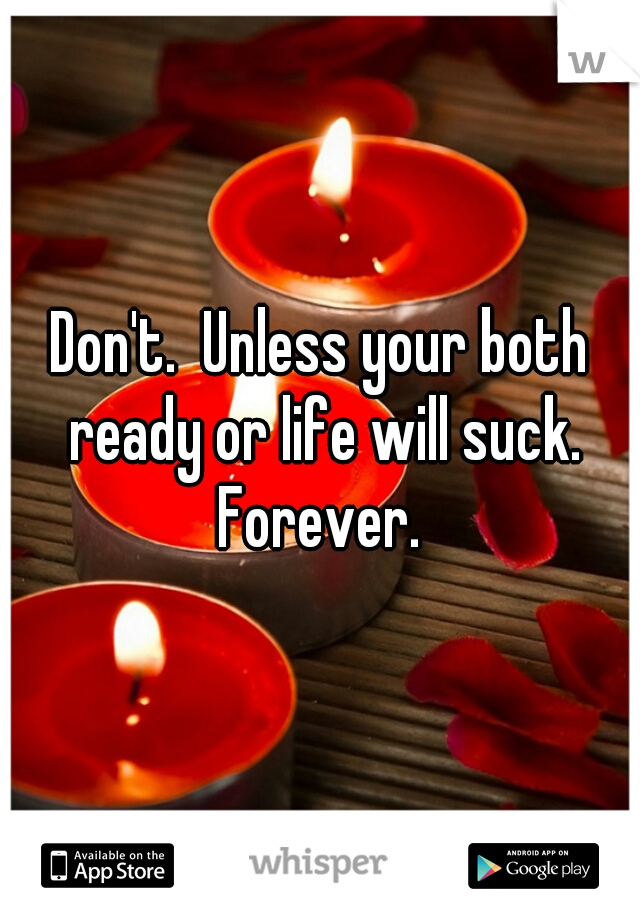Don't.  Unless your both ready or life will suck. Forever. 