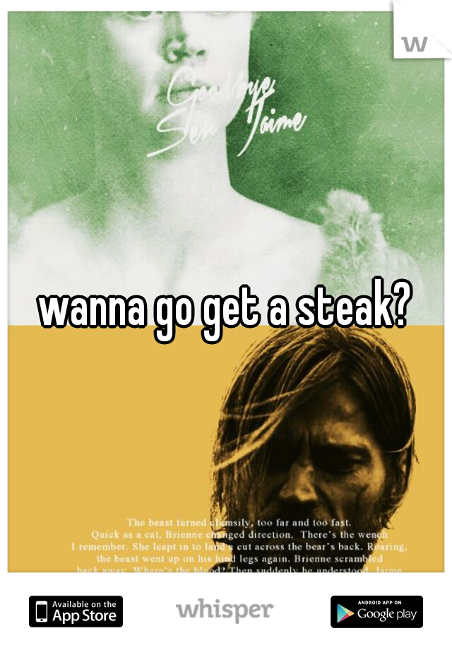 wanna go get a steak?