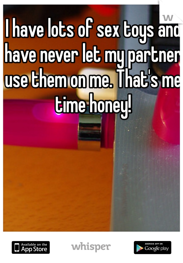 I have lots of sex toys and have never let my partner use them on me. That's me time honey!
