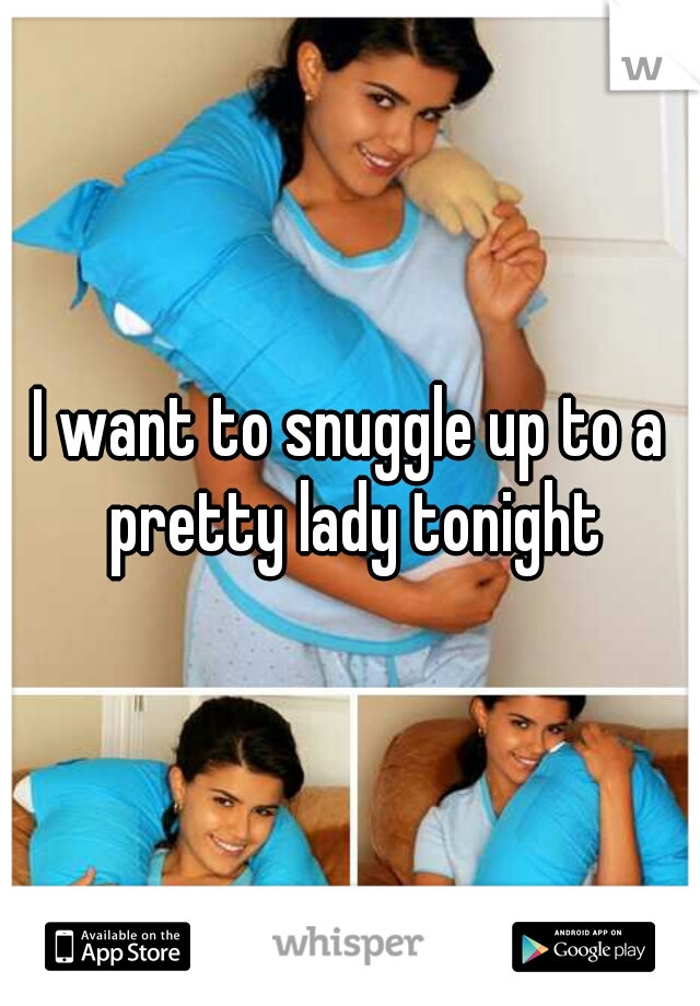 I want to snuggle up to a pretty lady tonight