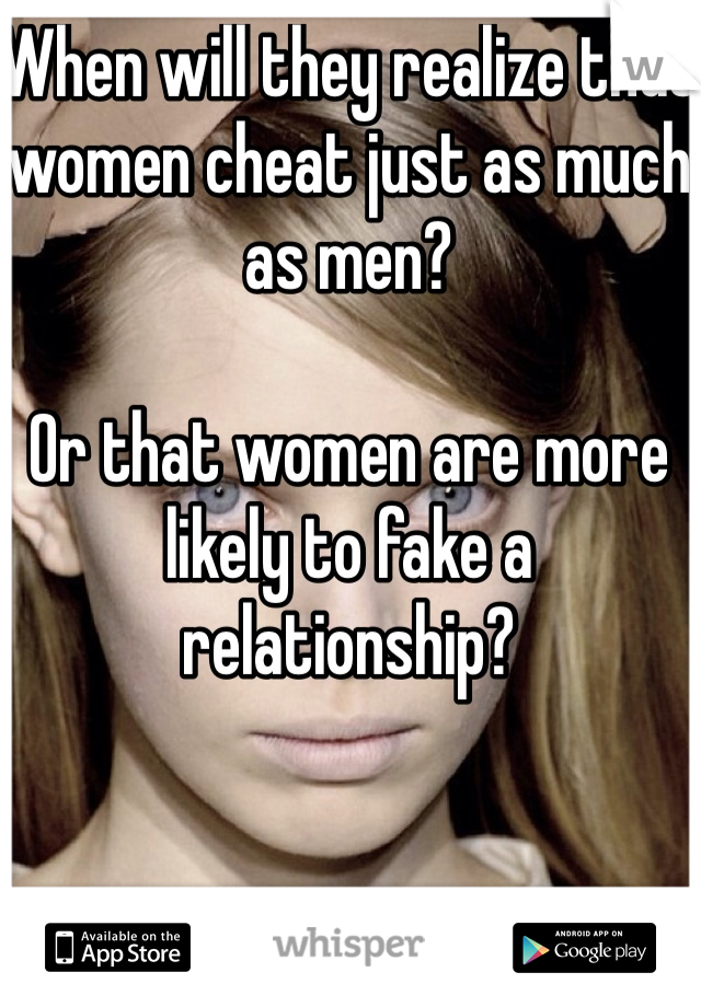 When will they realize that women cheat just as much as men?

Or that women are more likely to fake a relationship?