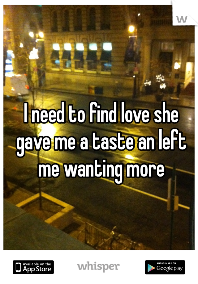 I need to find love she gave me a taste an left me wanting more