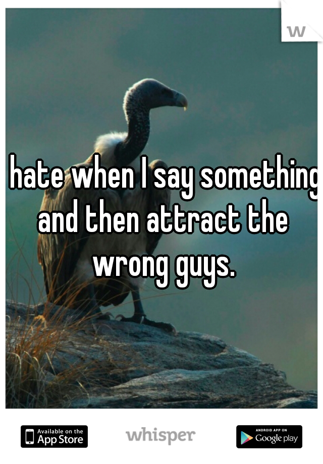 I hate when I say something and then attract the wrong guys.