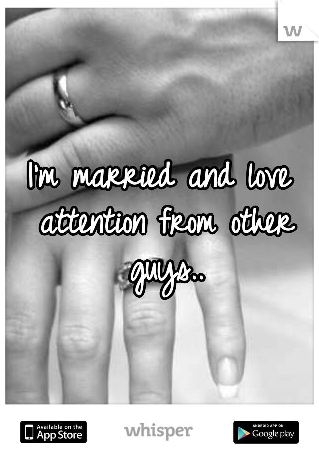 I'm married and love attention from other guys..