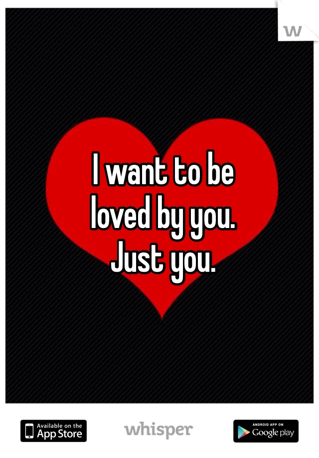 I want to be
loved by you. 
Just you. 