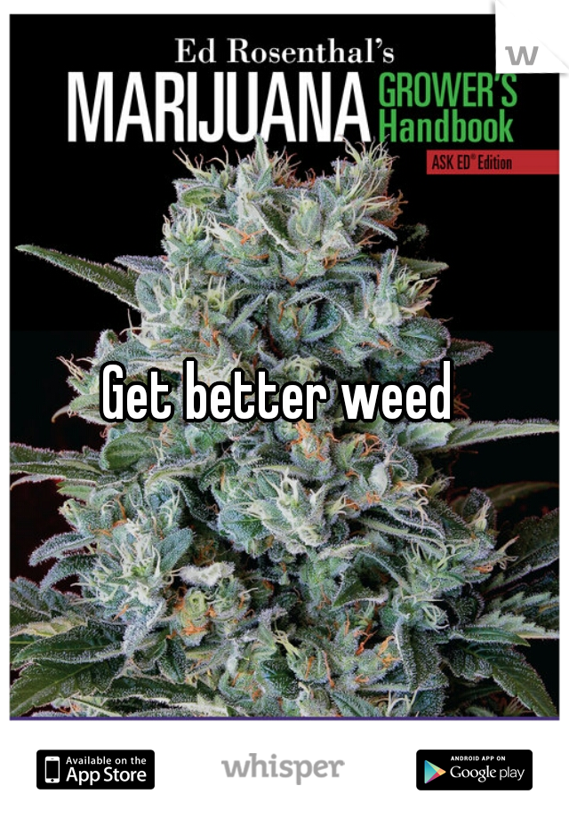 Get better weed 