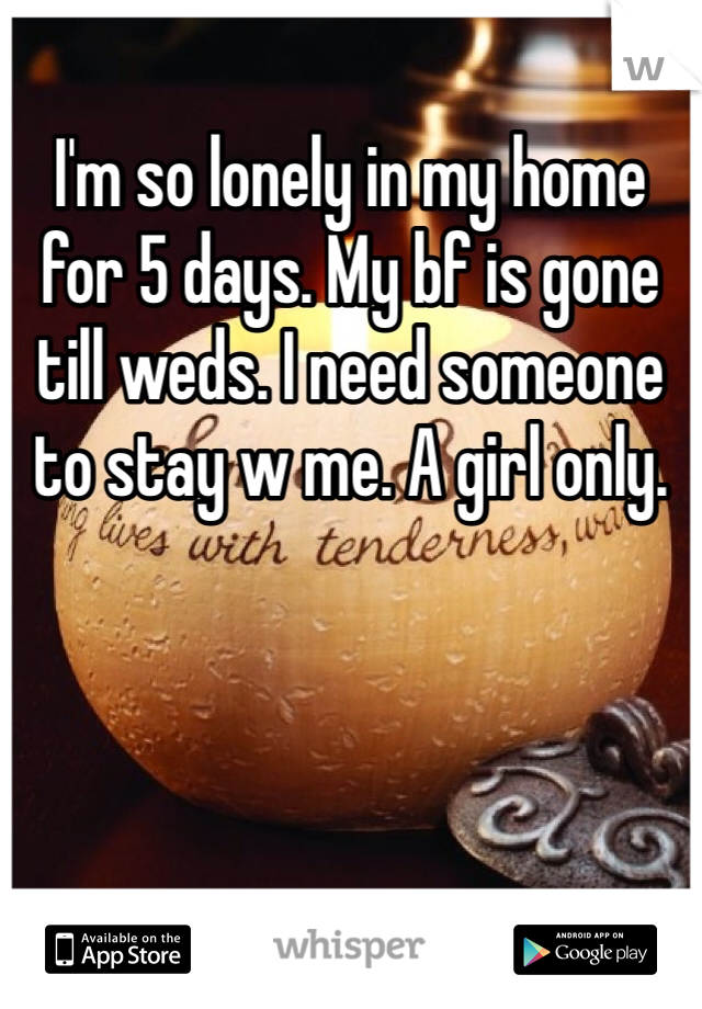 I'm so lonely in my home for 5 days. My bf is gone till weds. I need someone to stay w me. A girl only. 