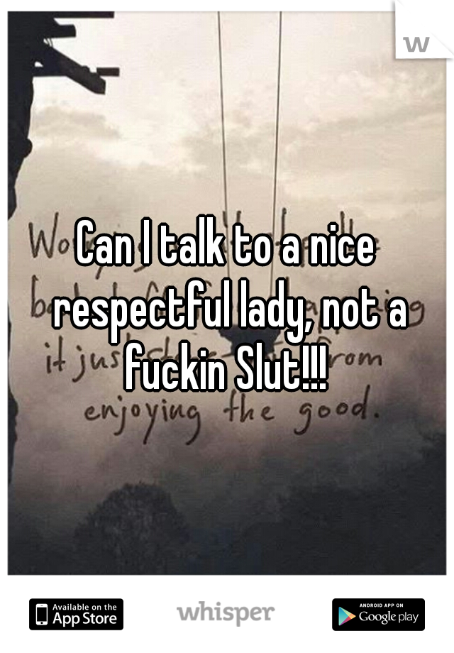 Can I talk to a nice respectful lady, not a fuckin Slut!!! 