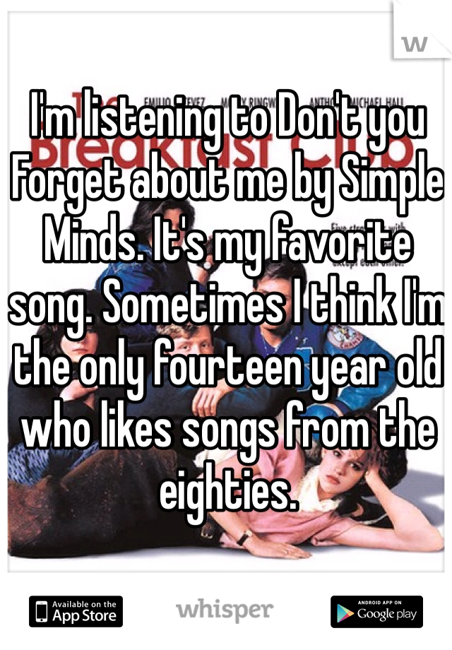 I'm listening to Don't you Forget about me by Simple Minds. It's my favorite song. Sometimes I think I'm the only fourteen year old who likes songs from the eighties.