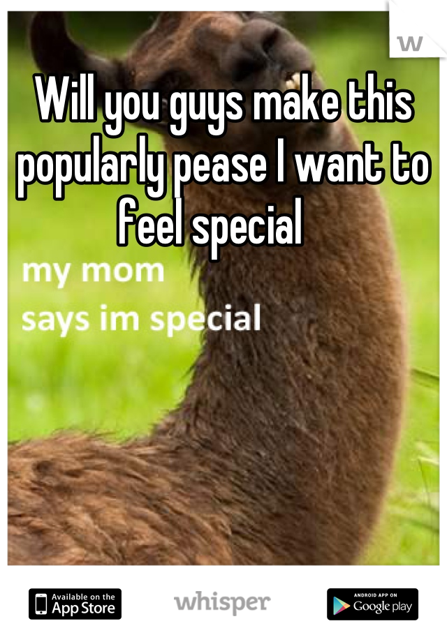 Will you guys make this popularly pease I want to feel special   