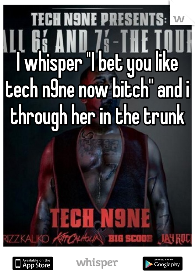 I whisper "I bet you like tech n9ne now bitch" and i through her in the trunk