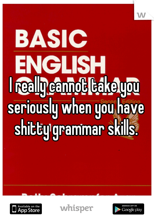 I really cannot take you seriously when you have shitty grammar skills.