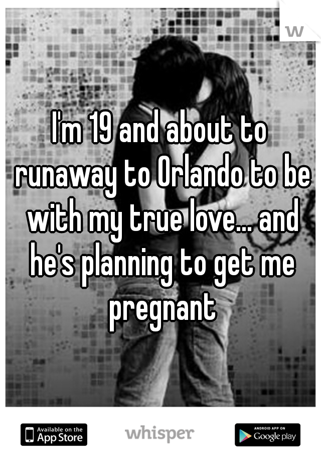 I'm 19 and about to runaway to Orlando to be with my true love... and he's planning to get me pregnant