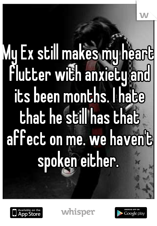 My Ex still makes my heart flutter with anxiety and its been months. I hate that he still has that affect on me. we haven't spoken either. 