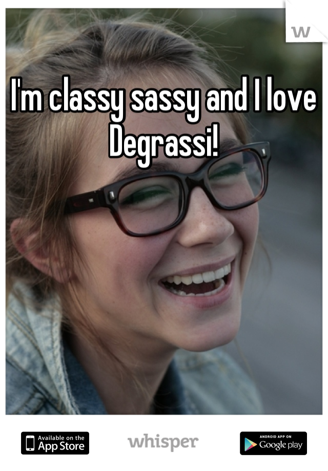 I'm classy sassy and I love Degrassi!