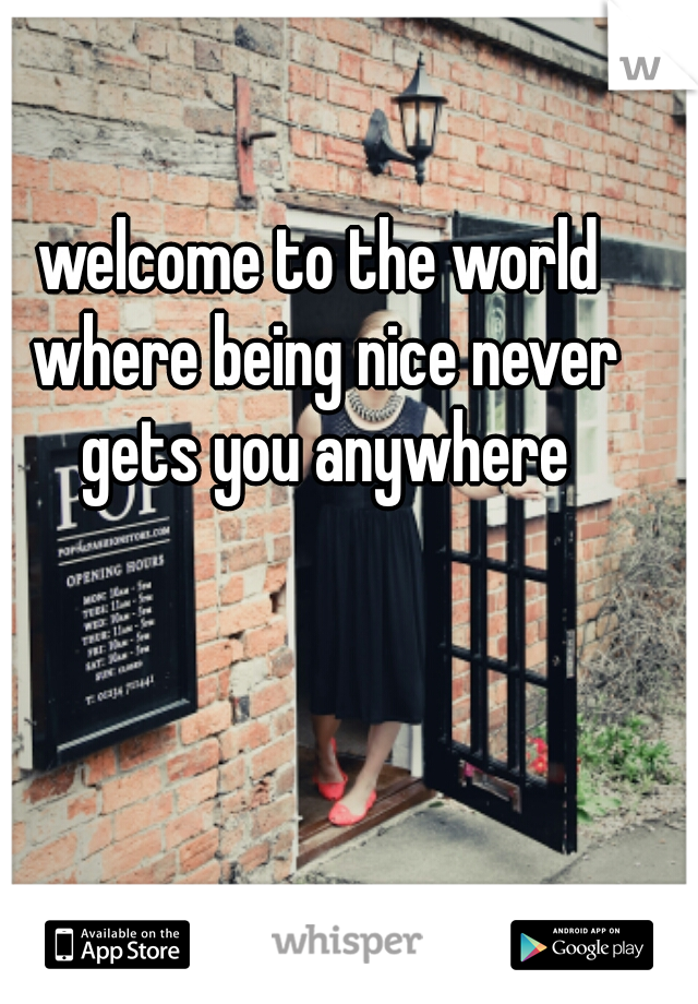 welcome to the world where being nice never gets you anywhere