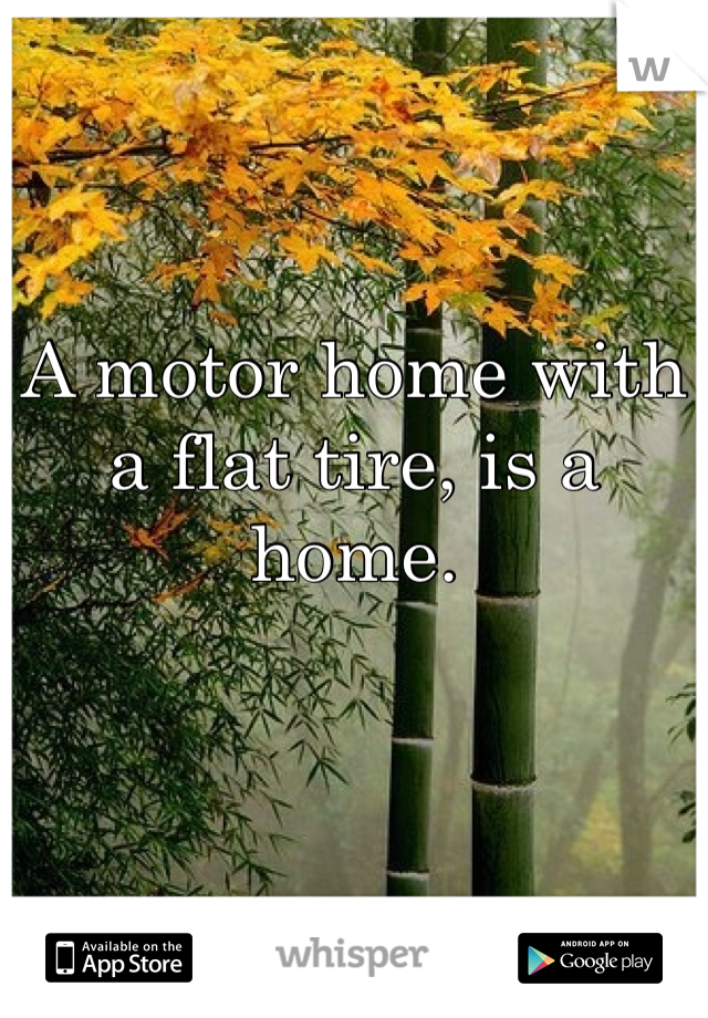 A motor home with a flat tire, is a home. 