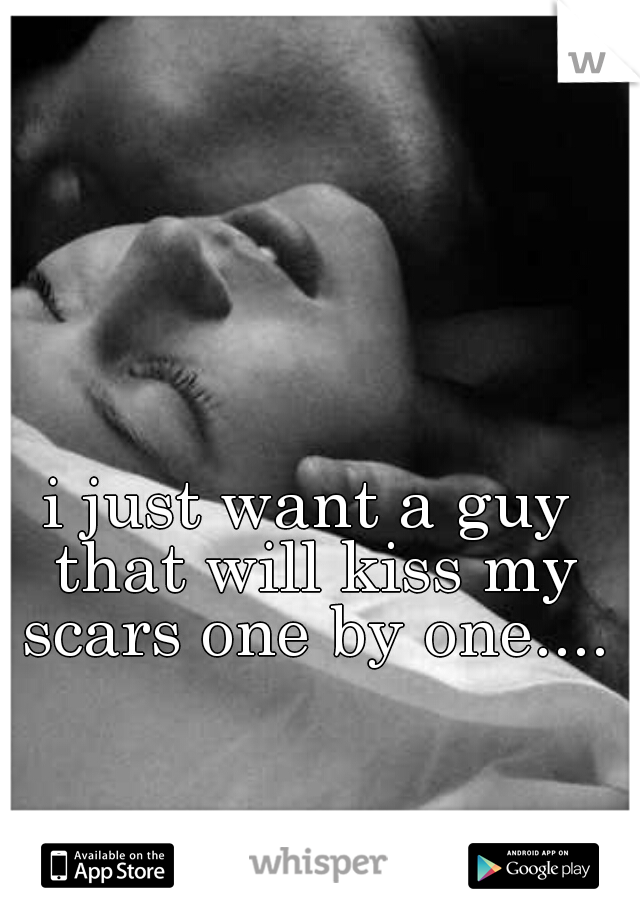 i just want a guy that will kiss my scars one by one....