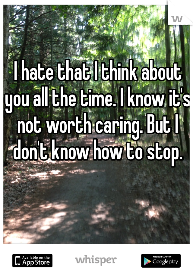 I hate that I think about you all the time. I know it's not worth caring. But I don't know how to stop. 