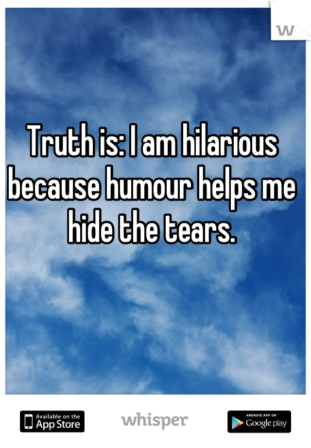 Truth is: I am hilarious because humour helps me hide the tears.