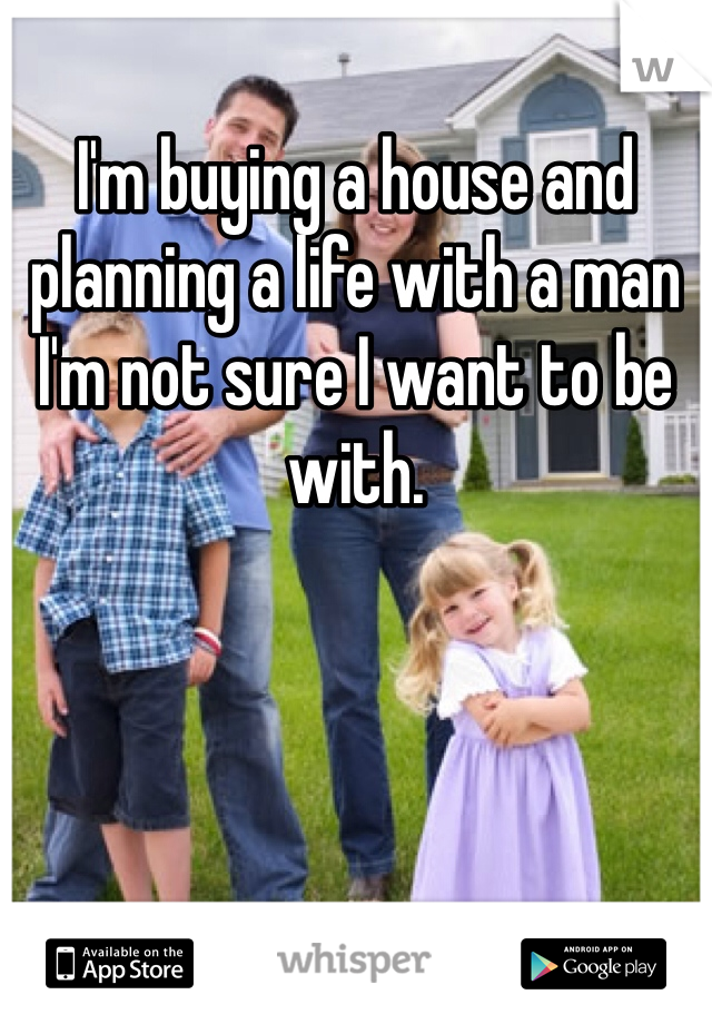 I'm buying a house and planning a life with a man I'm not sure I want to be with.
