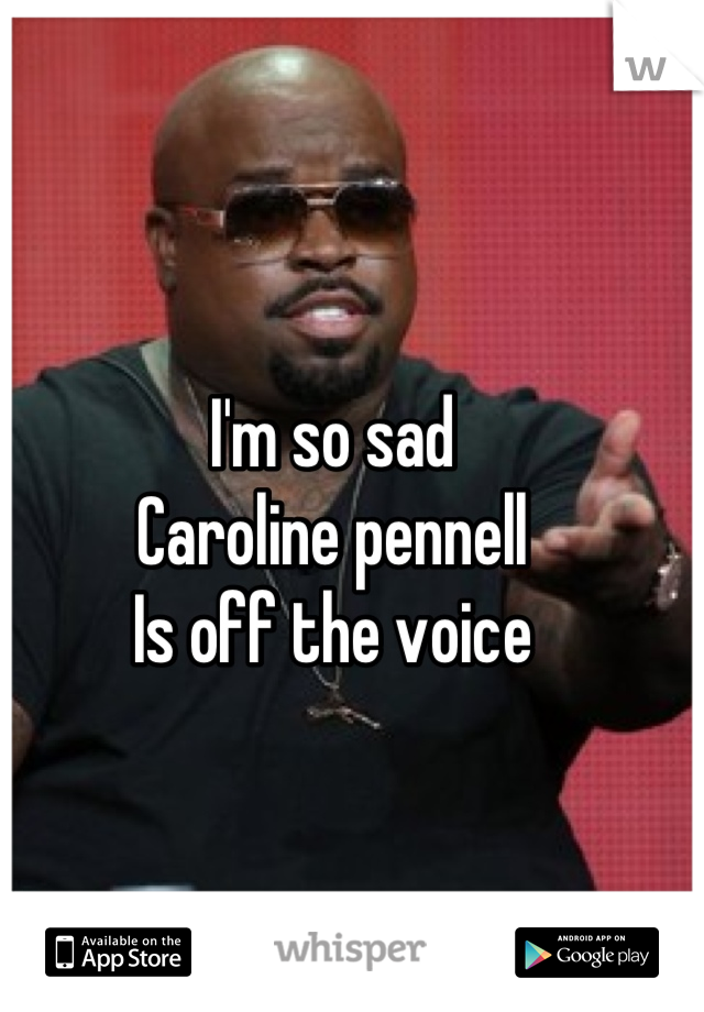 I'm so sad
Caroline pennell
Is off the voice