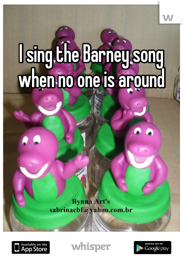 I sing the Barney song when no one is around 