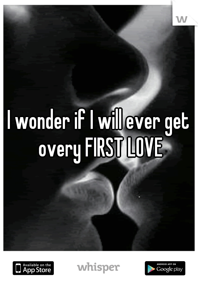 I wonder if I will ever get overy FIRST LOVE