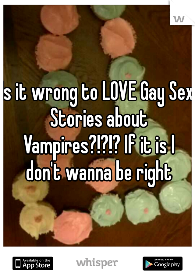 Is it wrong to LOVE Gay Sex Stories about Vampires?!?!? If it is I don't wanna be right