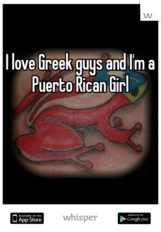I love Greek guys and I'm a Puerto Rican Girl