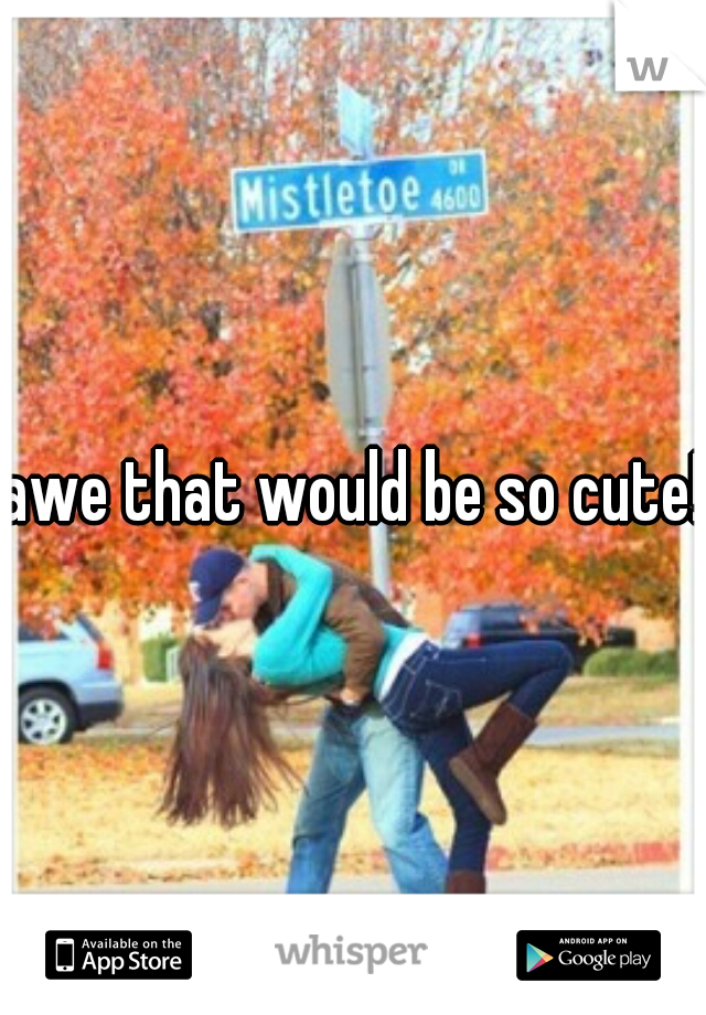 awe that would be so cute! 