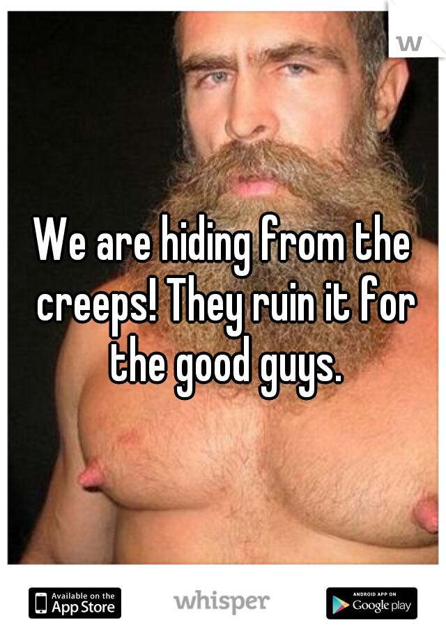 We are hiding from the creeps! They ruin it for the good guys.