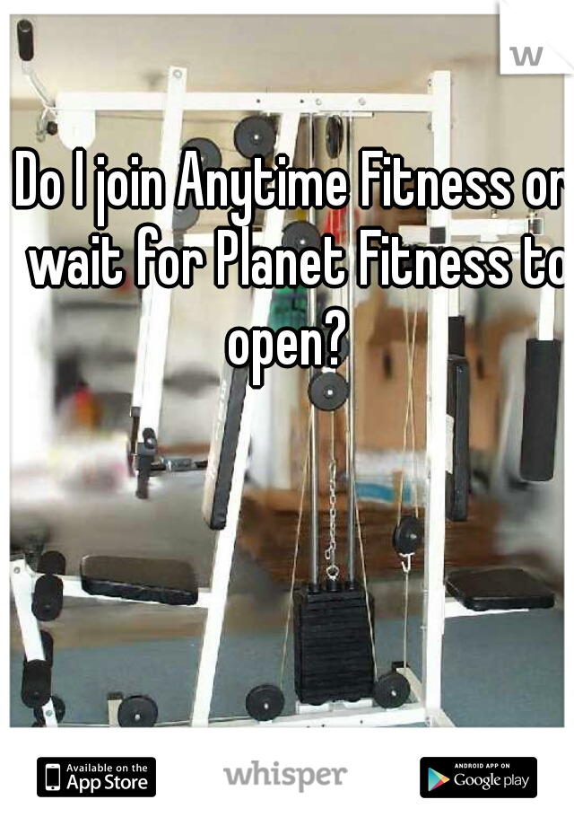Do I join Anytime Fitness or wait for Planet Fitness to open?  

