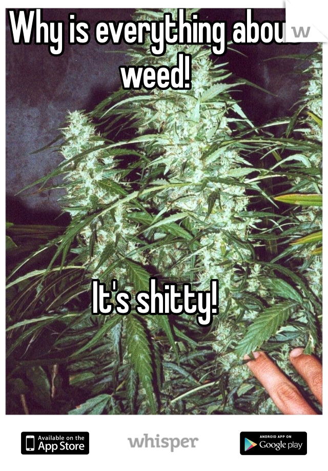Why is everything about weed! 




It's shitty! 