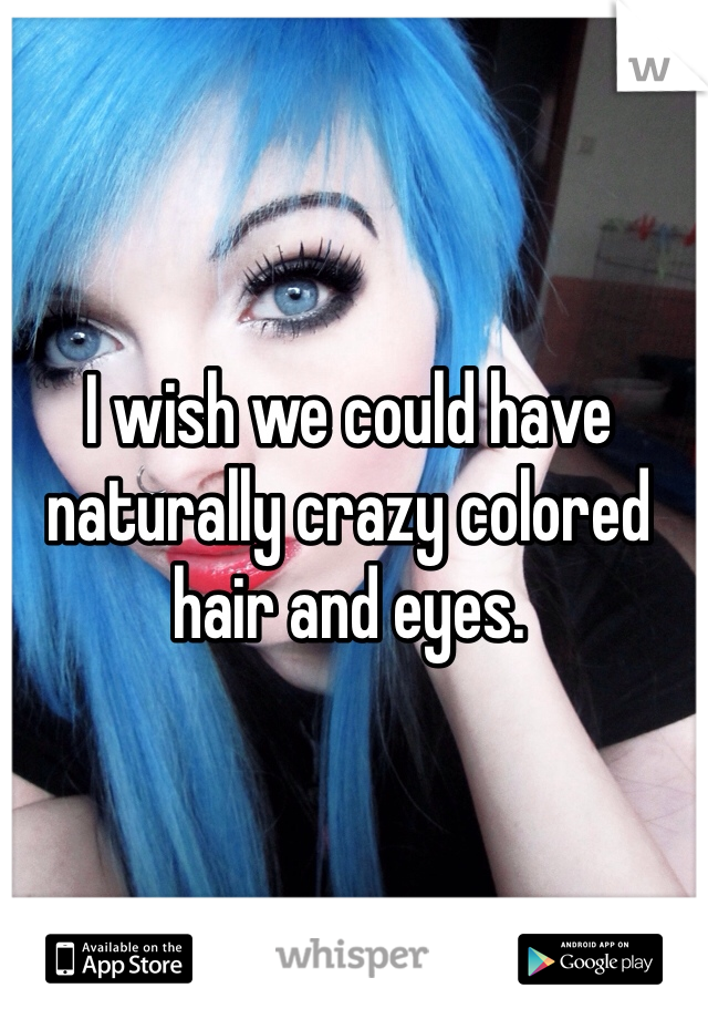 I wish we could have naturally crazy colored hair and eyes.