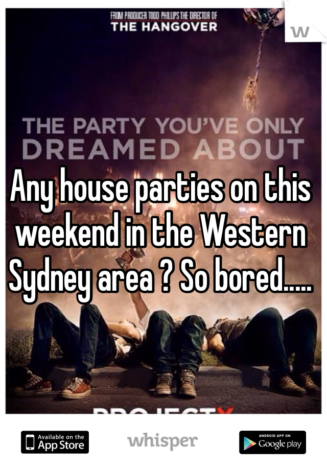 Any house parties on this weekend in the Western Sydney area ? So bored.....