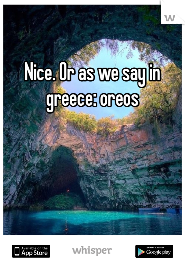 Nice. Or as we say in greece: oreos
